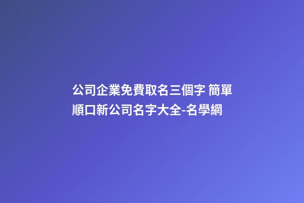 公司企業免費取名三個字 簡單順口新公司名字大全-名學網-第1張-公司起名-玄機派
